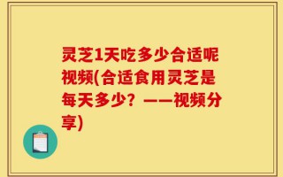 灵芝1天吃多少合适呢视频(合适食用灵芝是每天多少？——视频分享)