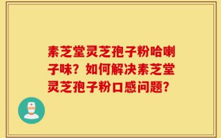 素芝堂灵芝孢子粉哈喇子味？如何解决素芝堂灵芝孢子粉口感问题？