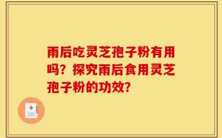 雨后吃灵芝孢子粉有用吗？探究雨后食用灵芝孢子粉的功效？