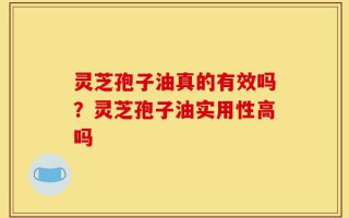 灵芝孢子油真的有效吗？灵芝孢子油实用性高吗