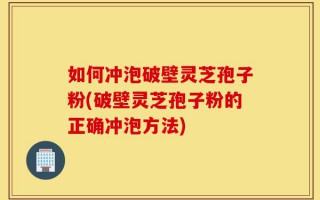 如何冲泡破壁灵芝孢子粉(破壁灵芝孢子粉的正确冲泡方法)