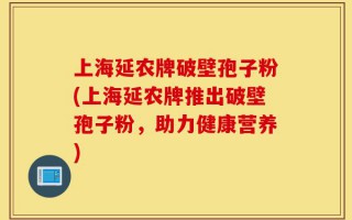 上海延农牌破壁孢子粉(上海延农牌推出破壁孢子粉，助力健康营养)