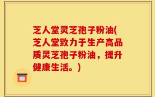 芝人堂灵芝孢子粉油(芝人堂致力于生产高品质灵芝孢子粉油，提升健康生活。)