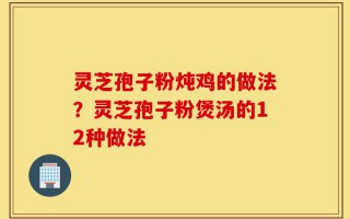 灵芝孢子粉炖鸡的做法？灵芝孢子粉煲汤的12种做法