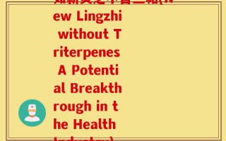 如新灵芝不含三萜(New Lingzhi without Triterpenes A Potential Breakthrough in the Health Industry)