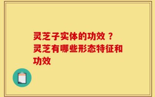 灵芝子实体的功效 ？灵芝有哪些形态特征和功效