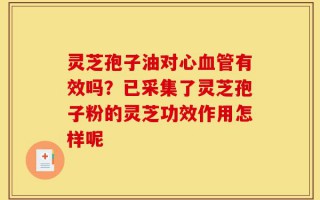 灵芝孢子油对心血管有效吗？已采集了灵芝孢子粉的灵芝功效作用怎样呢