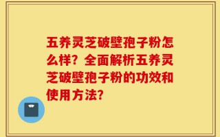 五养灵芝破壁孢子粉怎么样？全面解析五养灵芝破壁孢子粉的功效和使用方法？