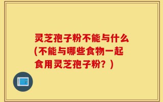 灵芝孢子粉不能与什么(不能与哪些食物一起食用灵芝孢子粉？)