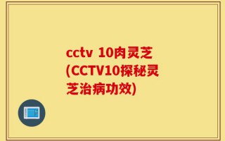 cctv 10肉灵芝(CCTV10探秘灵芝治病功效)