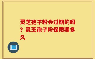 灵芝孢子粉会过期的吗？灵芝孢子粉保质期多久