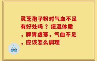 灵芝孢子粉对气血不足有好处吗 ？痰湿体质，脾胃虚寒，气血不足，应该怎么调理