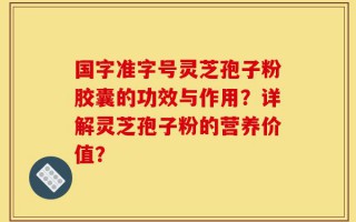 国字准字号灵芝孢子粉胶囊的功效与作用？详解灵芝孢子粉的营养价值？