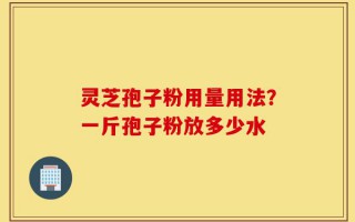 灵芝孢子粉用量用法？一斤孢子粉放多少水