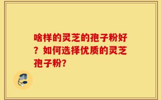 啥样的灵芝的孢子粉好？如何选择优质的灵芝孢子粉？