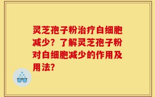 灵芝孢子粉治疗白细胞减少？了解灵芝孢子粉对白细胞减少的作用及用法？