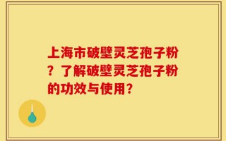 上海市破壁灵芝孢子粉？了解破壁灵芝孢子粉的功效与使用？