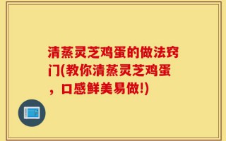 清蒸灵芝鸡蛋的做法窍门(教你清蒸灵芝鸡蛋，口感鲜美易做!)