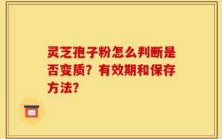 灵芝孢子粉怎么判断是否变质？有效期和保存方法？