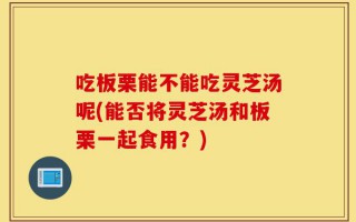 吃板栗能不能吃灵芝汤呢(能否将灵芝汤和板栗一起食用？)