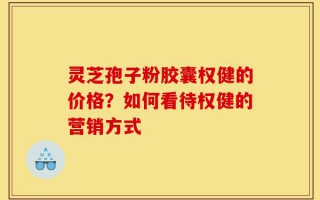 灵芝孢子粉胶囊权健的价格？如何看待权健的营销方式