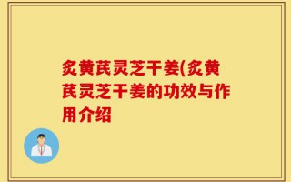 炙黄芪灵芝干姜(炙黄芪灵芝干姜的功效与作用介绍