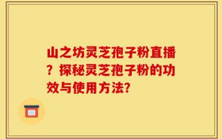 山之坊灵芝孢子粉直播？探秘灵芝孢子粉的功效与使用方法？