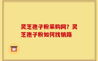 灵芝孢子粉采购网？灵芝孢子粉如何找销路