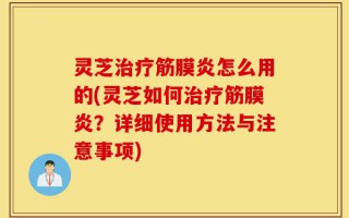 灵芝治疗筋膜炎怎么用的(灵芝如何治疗筋膜炎？详细使用方法与注意事项)