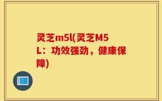 灵芝m5l(灵芝M5L：功效强劲，健康保障)