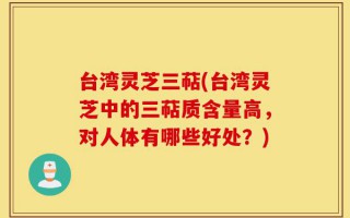台湾灵芝三萜(台湾灵芝中的三萜质含量高，对人体有哪些好处？)