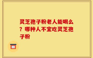 灵芝孢子粉老人能喝么？哪种人不宜吃灵芝孢子粉