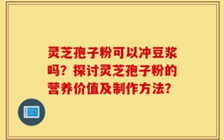 灵芝孢子粉可以冲豆浆吗？探讨灵芝孢子粉的营养价值及制作方法？