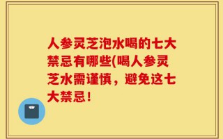 人参灵芝泡水喝的七大禁忌有哪些(喝人参灵芝水需谨慎，避免这七大禁忌！