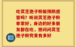 吃灵芝孢子粉能预防感冒吗？听说灵芝孢子粉非常好，身边的好多朋友都在吃，想问问灵芝孢子粉究竟有多好