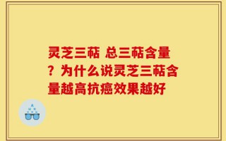 灵芝三萜 总三萜含量？为什么说灵芝三萜含量越高抗癌效果越好