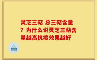 灵芝三萜 总三萜含量？为什么说灵芝三萜含量越高抗癌效果越好