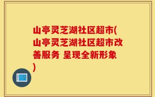 山亭灵芝湖社区超市(山亭灵芝湖社区超市改善服务 呈现全新形象)