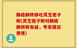 肠癌肺转移吃灵芝孢子粉(灵芝孢子粉对肠癌肺转移有益，专家建议使用)