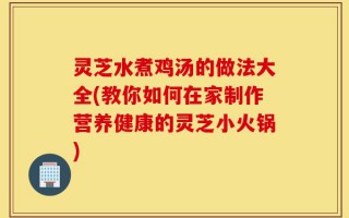 灵芝水煮鸡汤的做法大全(教你如何在家制作营养健康的灵芝小火锅)