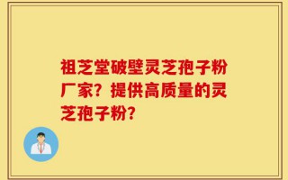 祖芝堂破壁灵芝孢子粉厂家？提供高质量的灵芝孢子粉？