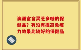 澳洲富含灵芝多糖的保健品？有没有提高免疫力效果比较好的保健品