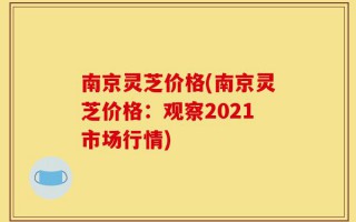 南京灵芝价格(南京灵芝价格：观察2021市场行情)