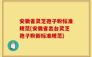 安徽省灵芝孢子粉标准规范(安徽省出台灵芝孢子粉新标准规范)
