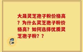 大晟灵芝孢子粉价格高？为什么灵芝孢子粉价格高？如何选择优质灵芝孢子粉？？