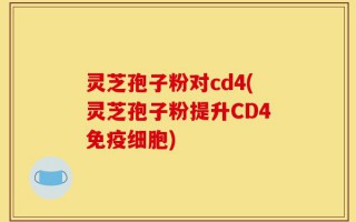 灵芝孢子粉对cd4(灵芝孢子粉提升CD4免疫细胞)