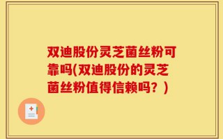 双迪股份灵芝菌丝粉可靠吗(双迪股份的灵芝菌丝粉值得信赖吗？)