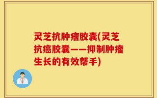 灵芝抗肿瘤胶囊(灵芝抗癌胶囊——抑制肿瘤生长的有效帮手)