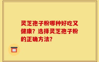 灵芝孢子粉哪种好吃又健康？选择灵芝孢子粉的正确方法？