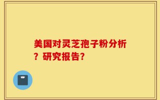 美国对灵芝孢子粉分析？研究报告？